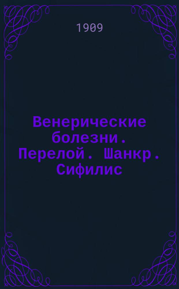 Венерические болезни. Перелой. Шанкр. Сифилис : Признаки их, течение и способы излечения : По соч. и тр. проф. Жозанна, Кромайера, Гаммонда и др.