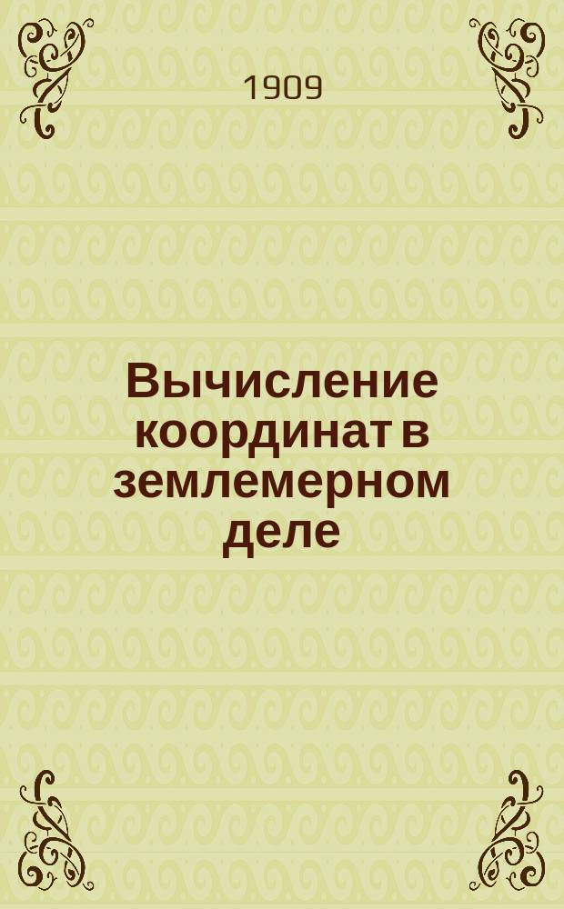 Вычисление координат в землемерном деле : Практ. руководство для самообучения в общедоступ. излож., с черт. и образцами вычислений