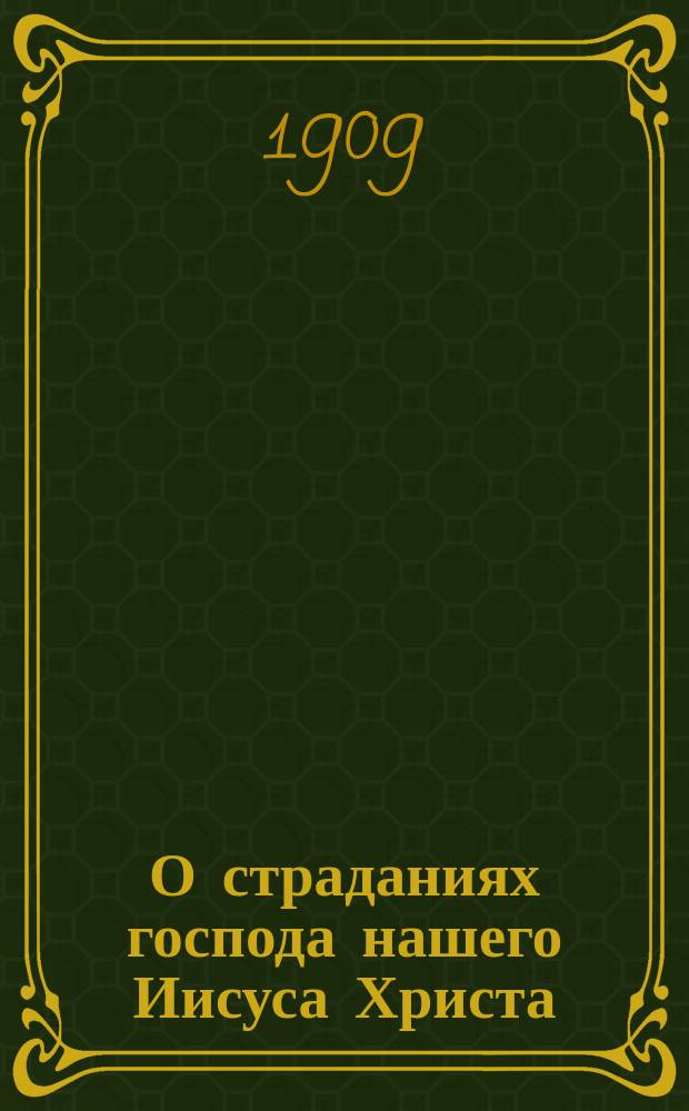 О страданиях господа нашего Иисуса Христа : Чтения для членов Религ.-просвет. союза О-ва распространения религ.-нравств. просвещения в духе православной церкви
