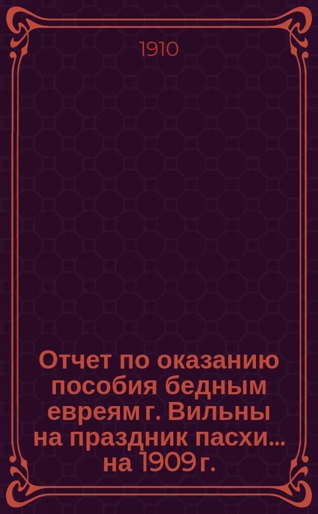 Отчет по оказанию пособия бедным евреям г. Вильны на праздник пасхи... ... на 1909 г.