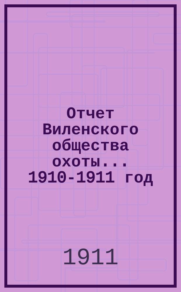 Отчет Виленского общества охоты... ... 1910-1911 год