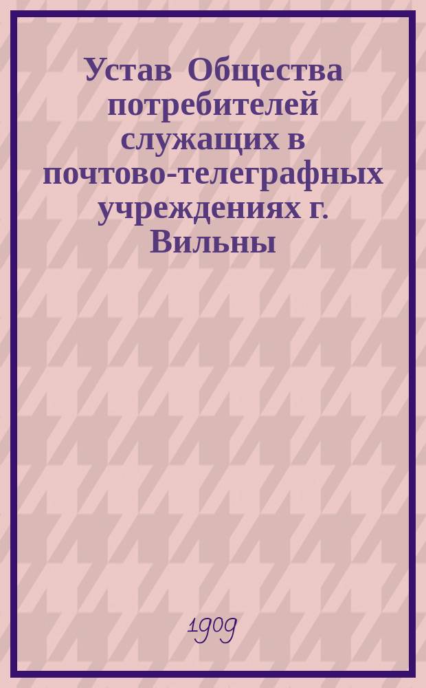 Устав Общества потребителей служащих в почтово-телеграфных учреждениях г. Вильны : Утв. 17-го июня 1895 г.