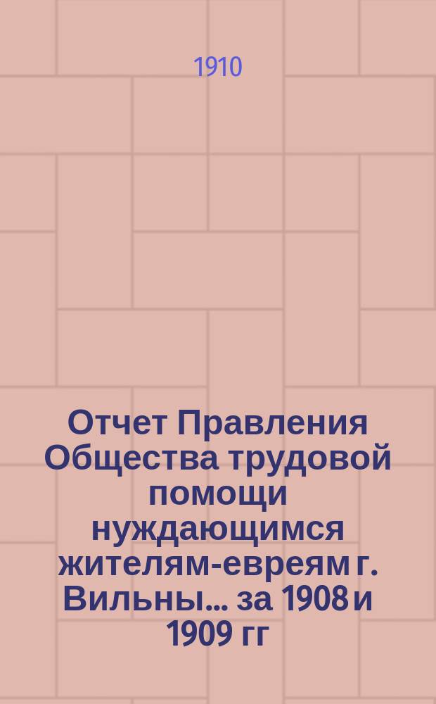 Отчет Правления Общества трудовой помощи нуждающимся жителям-евреям г. Вильны... ... за 1908 и 1909 гг.