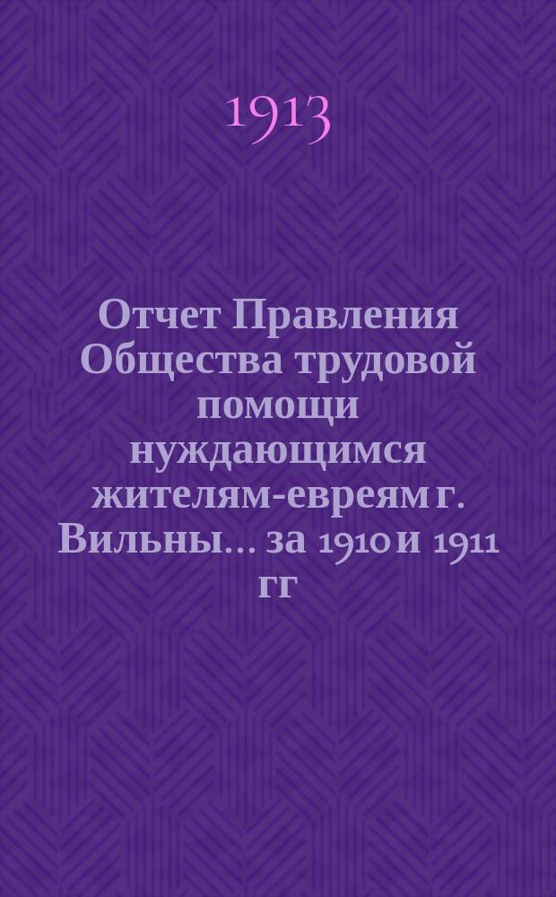 Отчет Правления Общества трудовой помощи нуждающимся жителям-евреям г. Вильны... ... за 1910 и 1911 гг.
