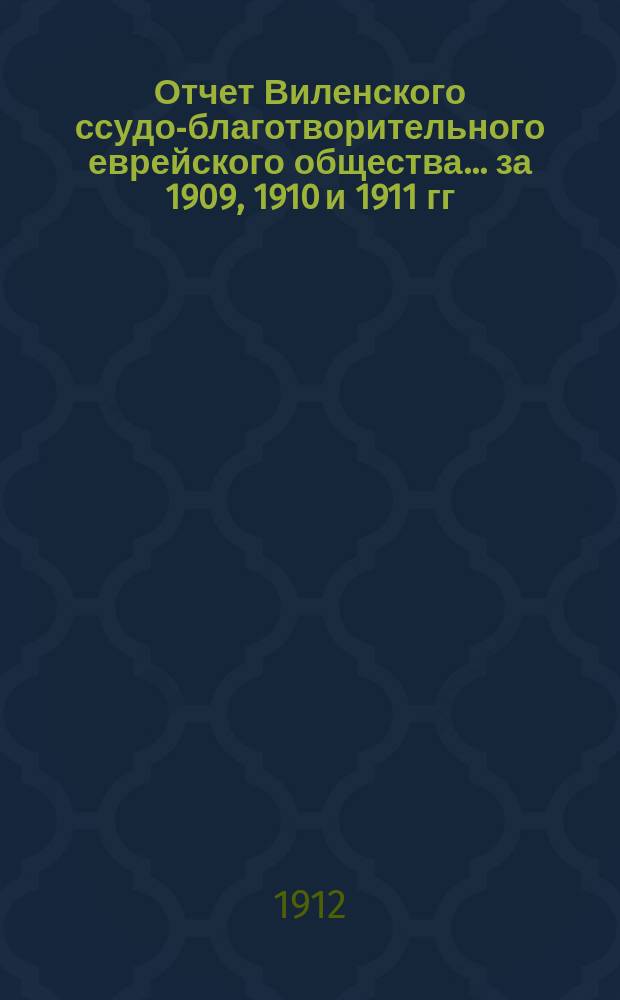 Отчет Виленского ссудо-благотворительного еврейского общества... ... за 1909, 1910 и 1911 гг.