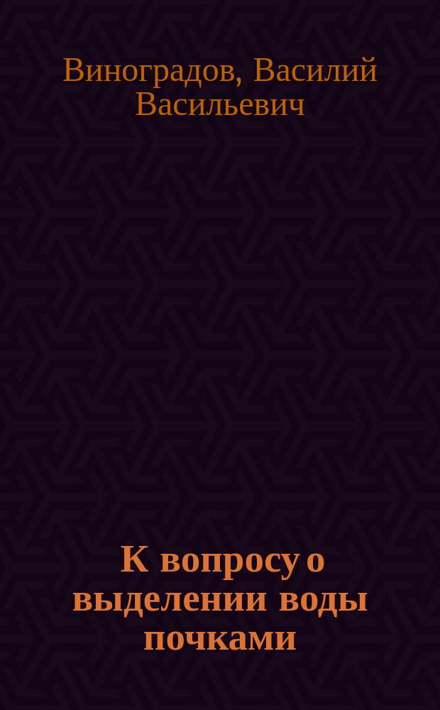 ... К вопросу о выделении воды почками : Эксперим. исслед. из Лаб. общ. патологии Имп. ун-та св. Владимира