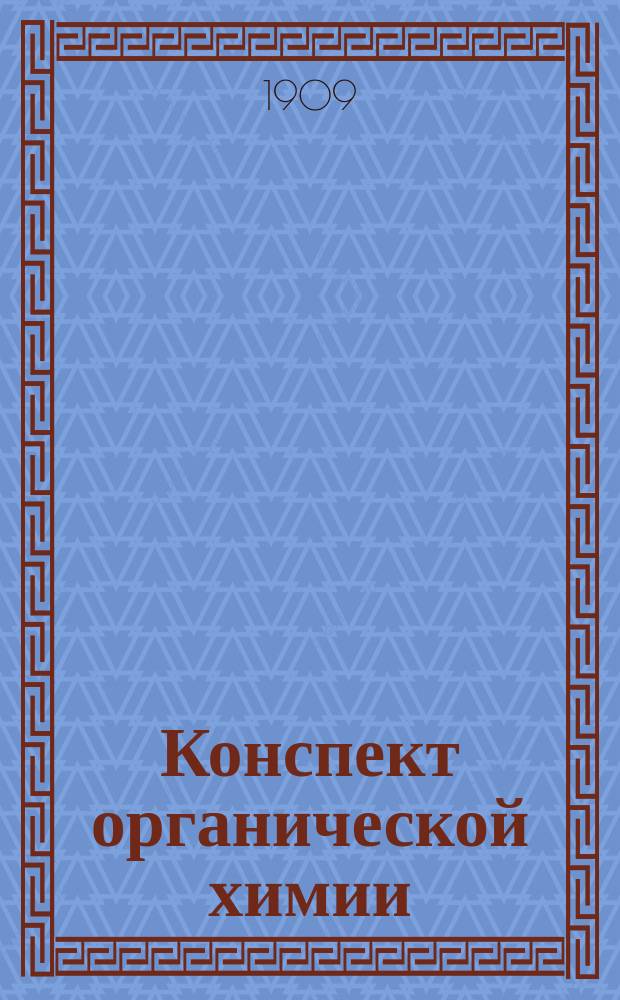 Конспект органической химии : Общ. часть : По лекциям К. Висконта : Чит. ученикам VII кл. К. У. им. цесар. Алексея