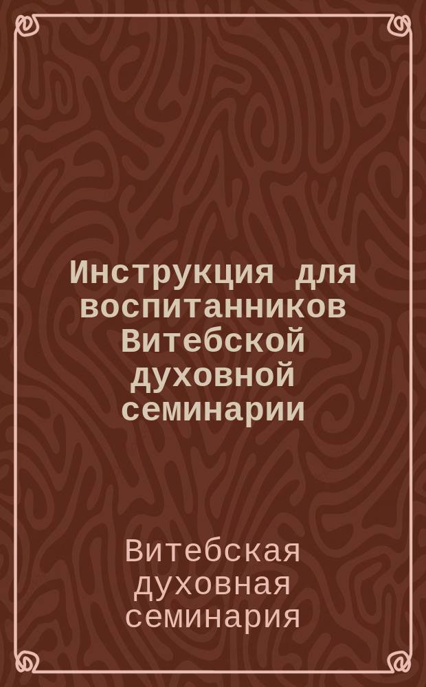 Инструкция для воспитанников Витебской духовной семинарии : С прил.