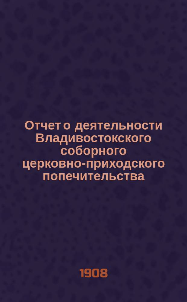 Отчет о деятельности Владивостокского соборного церковно-приходского попечительства... ... за 1907 год