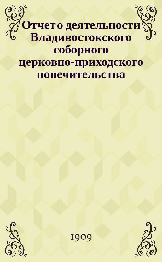 Отчет о деятельности Владивостокского соборного церковно-приходского попечительства... ... за 1908 год