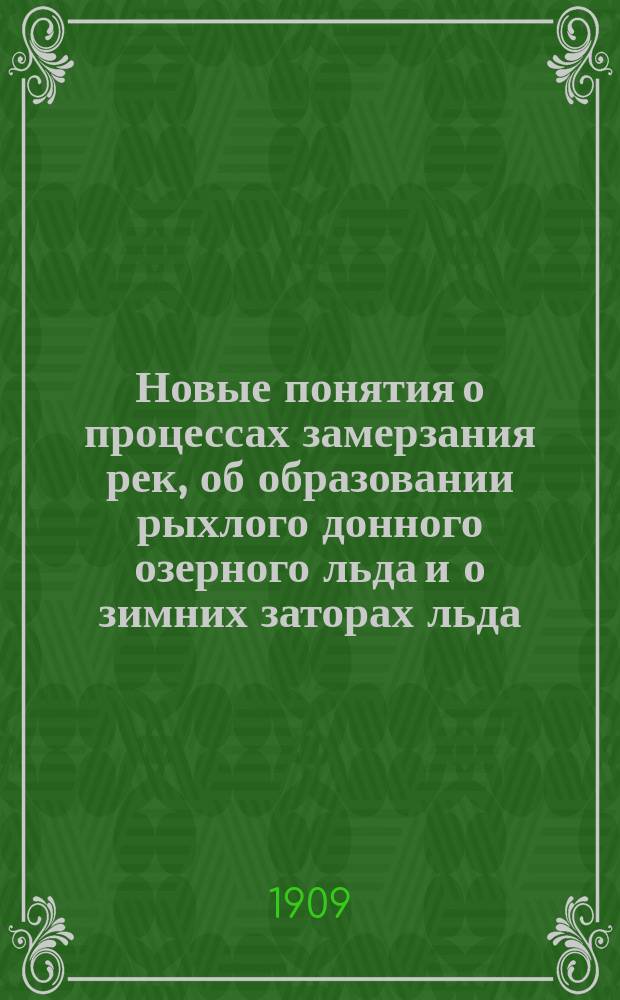 Новые понятия о процессах замерзания рек, об образовании рыхлого донного озерного льда и о зимних заторах льда