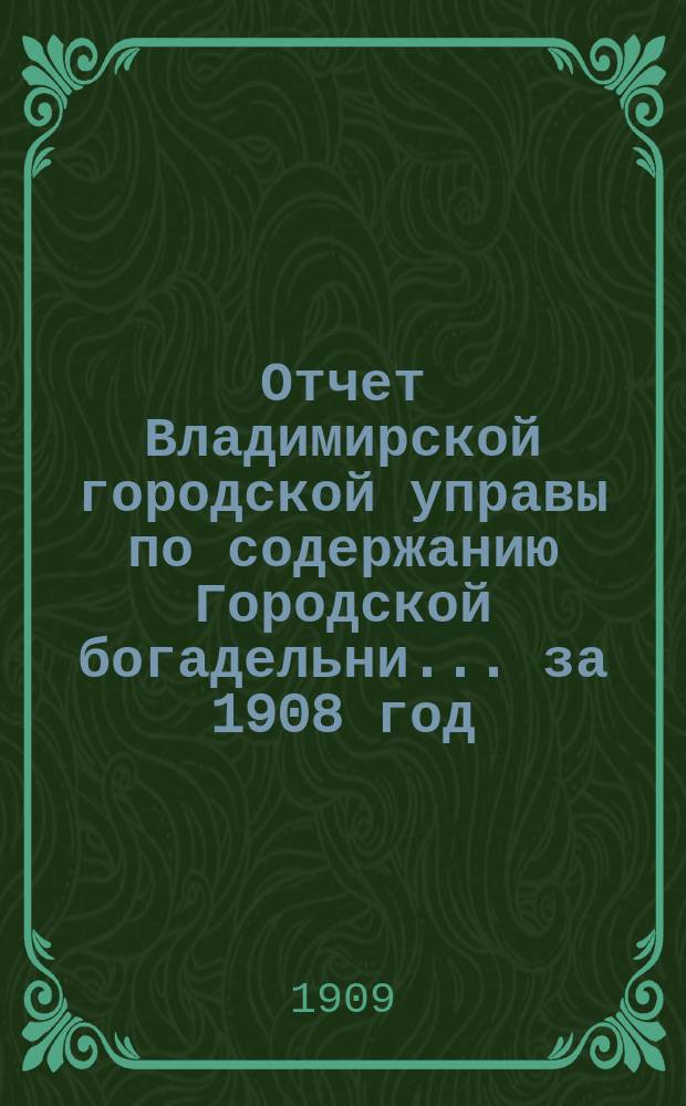 Отчет Владимирской городской управы по содержанию Городской богадельни... за 1908 год