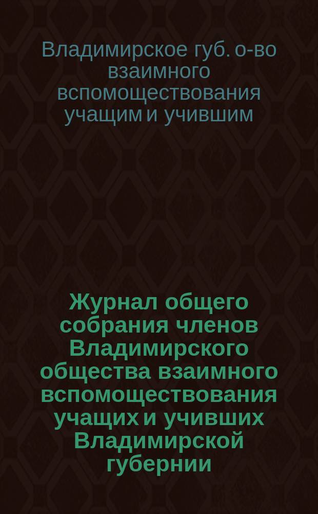 Журнал общего собрания членов Владимирского общества взаимного вспомоществования учащих и учивших Владимирской губернии...