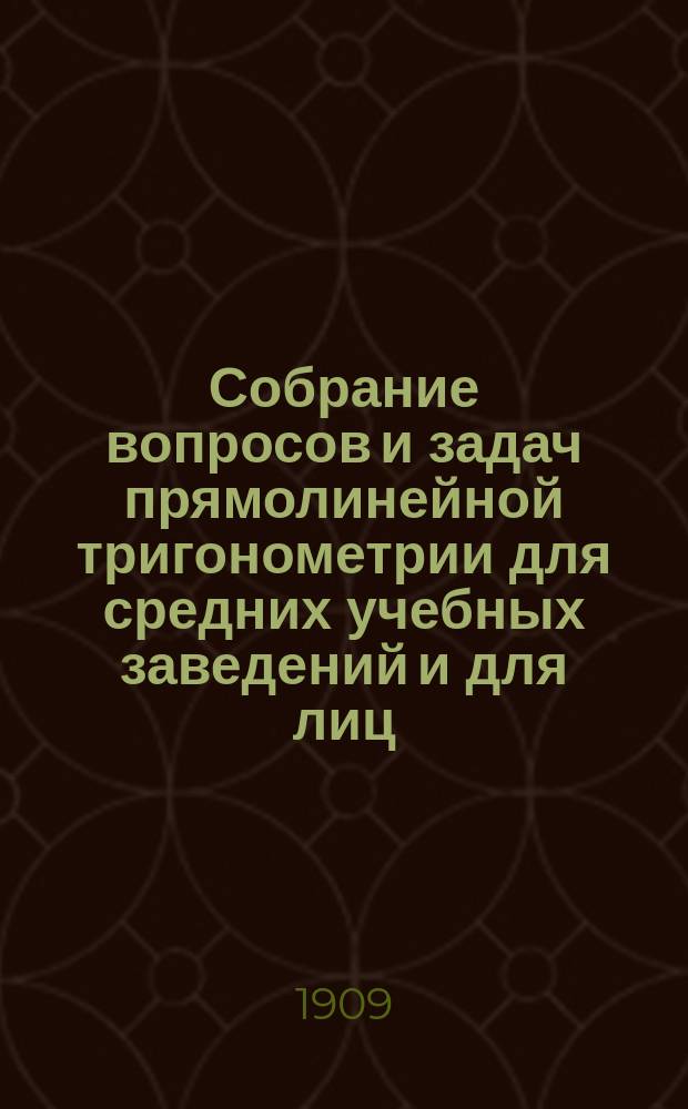 Собрание вопросов и задач прямолинейной тригонометрии для средних учебных заведений и для лиц, готовящихся к поступлению в высшие технические учебные заведения : Вып. 1-3