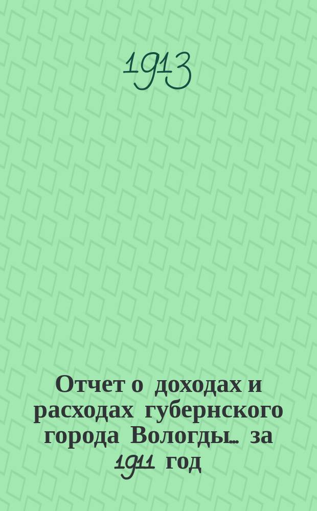 Отчет о доходах и расходах губернского города Вологды... за 1911 год