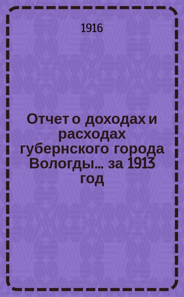 Отчет о доходах и расходах губернского города Вологды... за 1913 год