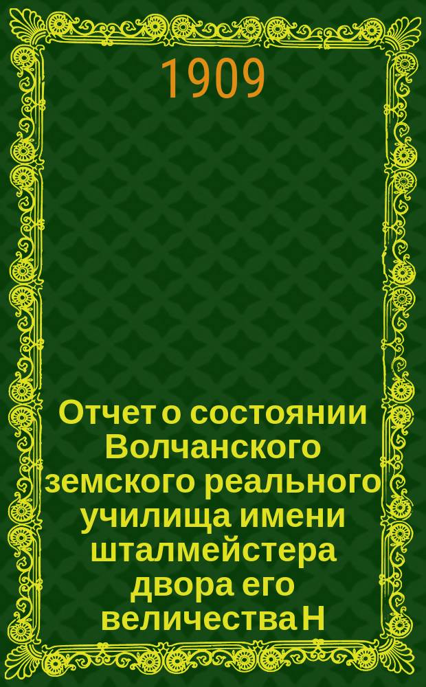Отчет о состоянии Волчанского земского реального училища имени шталмейстера двора его величества Н.А. Ребиндера... ... за 1908-1909 учеб. год