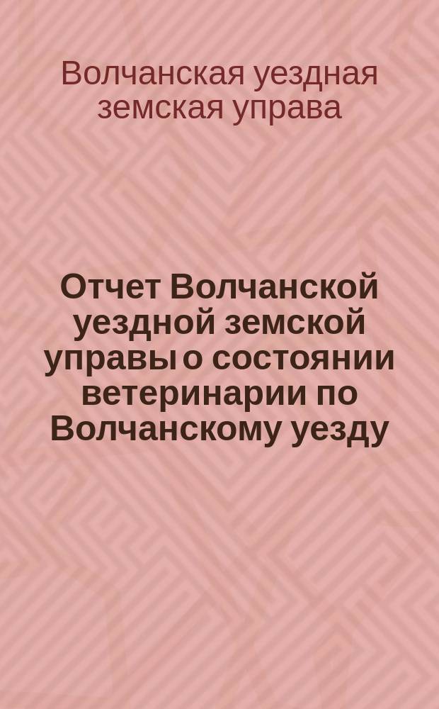 Отчет Волчанской уездной земской управы о состоянии ветеринарии по Волчанскому уезду...