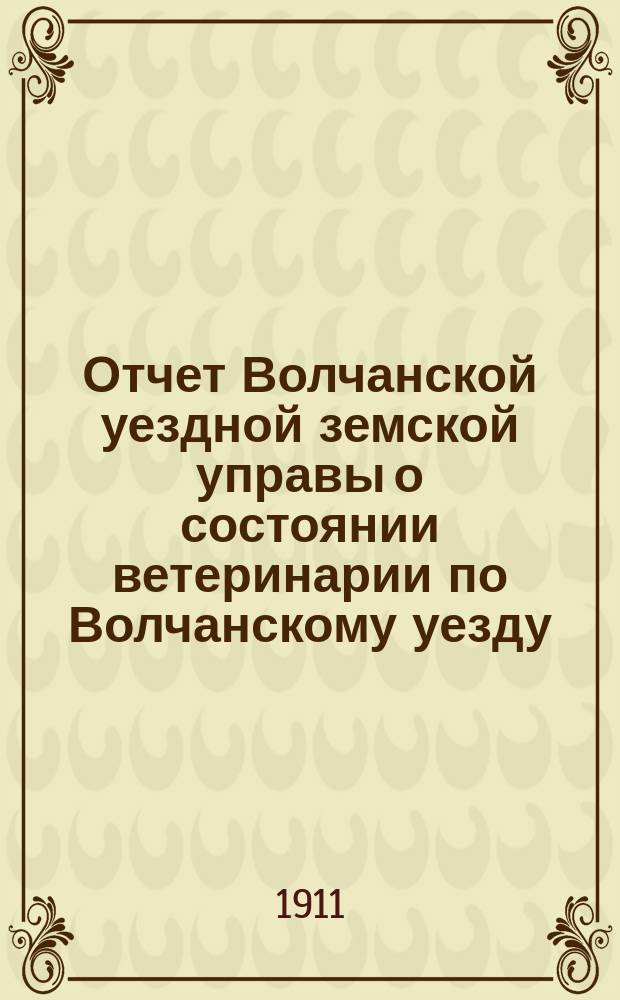 Отчет Волчанской уездной земской управы о состоянии ветеринарии по Волчанскому уезду... за 1910 год