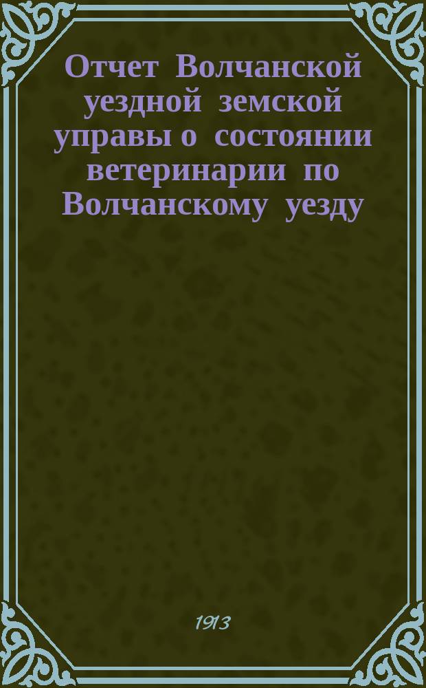 Отчет Волчанской уездной земской управы о состоянии ветеринарии по Волчанскому уезду... за 1912 год