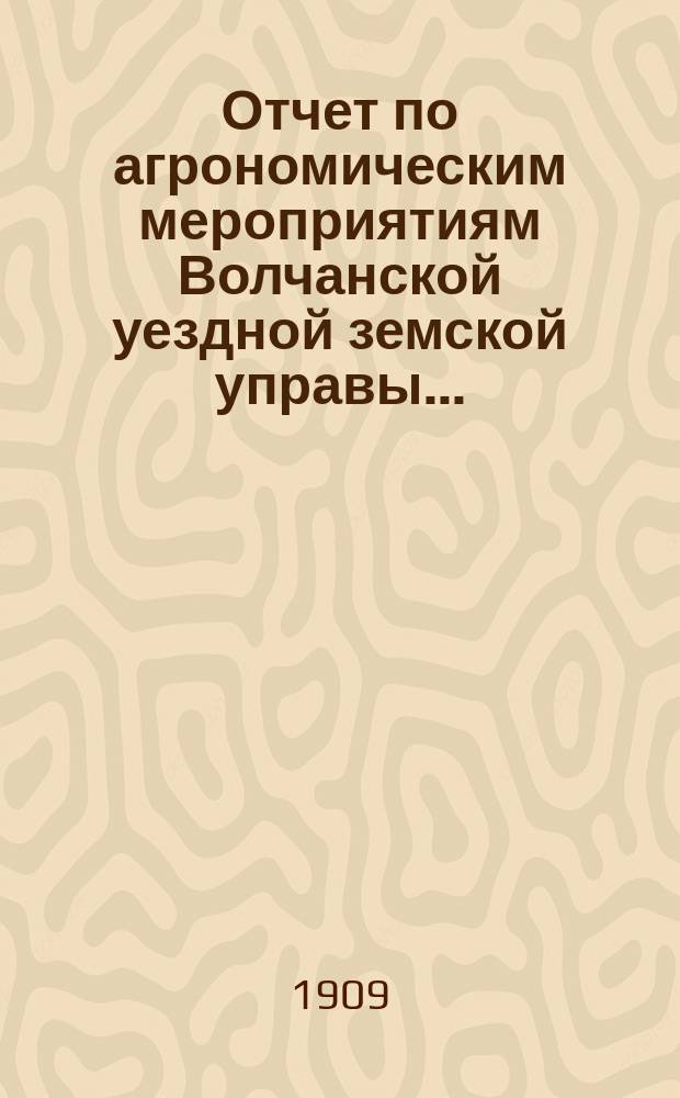 Отчет по агрономическим мероприятиям Волчанской уездной земской управы...