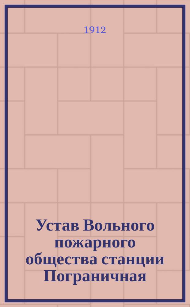 Устав Вольного пожарного общества станции Пограничная : Утв. 10 марта 1909 г. : С прил.