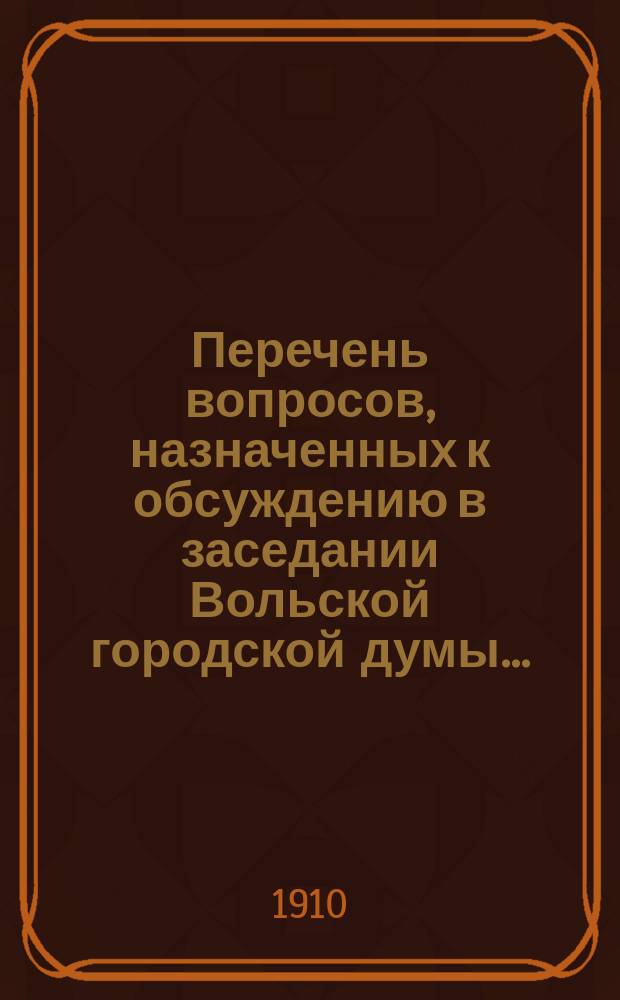 Перечень вопросов, назначенных к обсуждению в заседании Вольской городской думы..., и доклады Городской управы по этим вопросам. 29 марта 1910 года