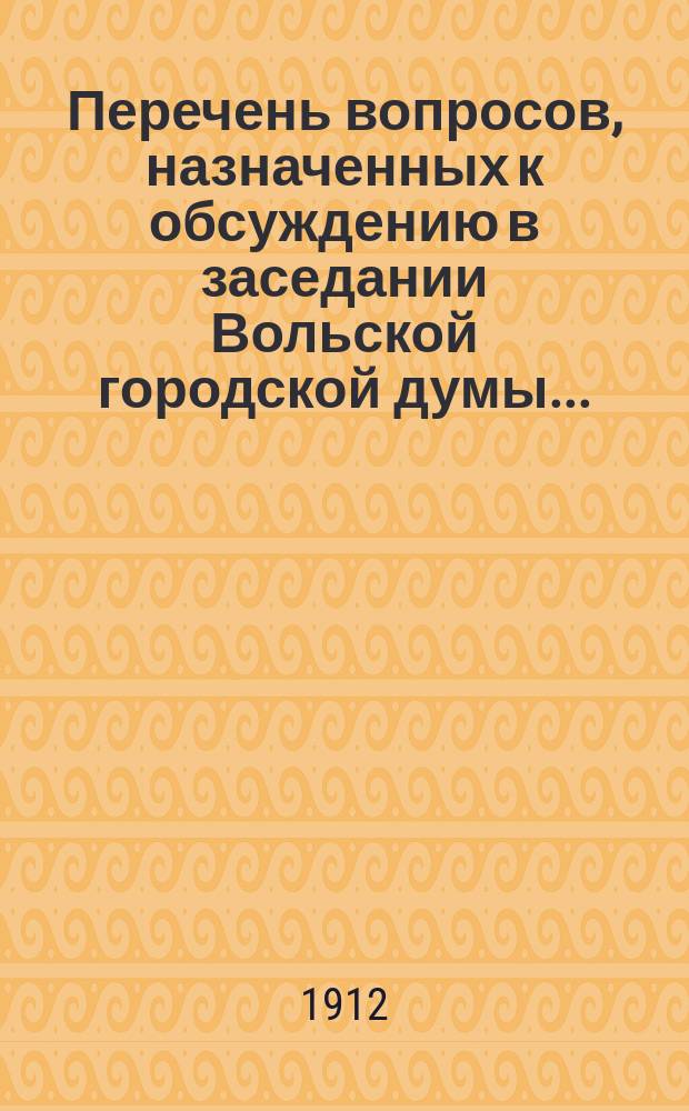 Перечень вопросов, назначенных к обсуждению в заседании Вольской городской думы..., и доклады Городской управы по этим вопросам. 13 апреля 1912 года