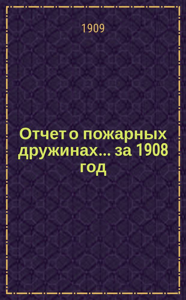 Отчет о пожарных дружинах... ... за 1908 год