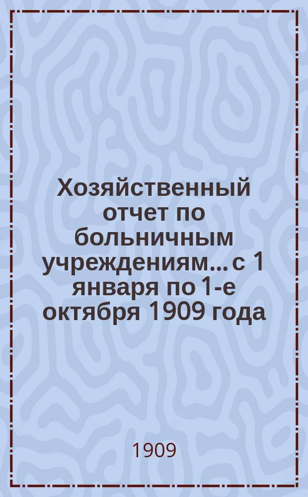 Хозяйственный отчет по больничным учреждениям... с 1 января по 1-е октября 1909 года