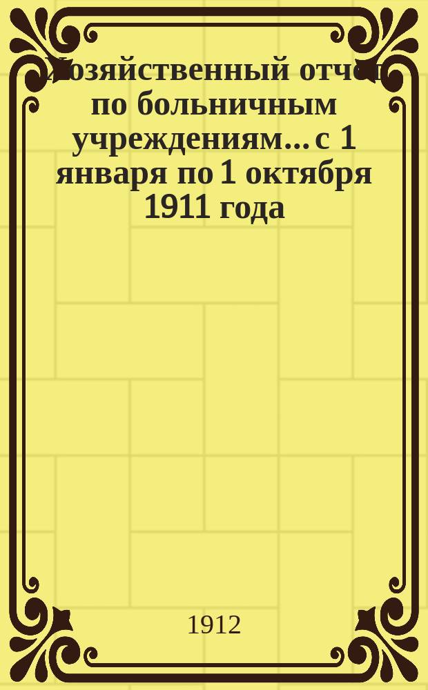 Хозяйственный отчет по больничным учреждениям... с 1 января по 1 октября 1911 года