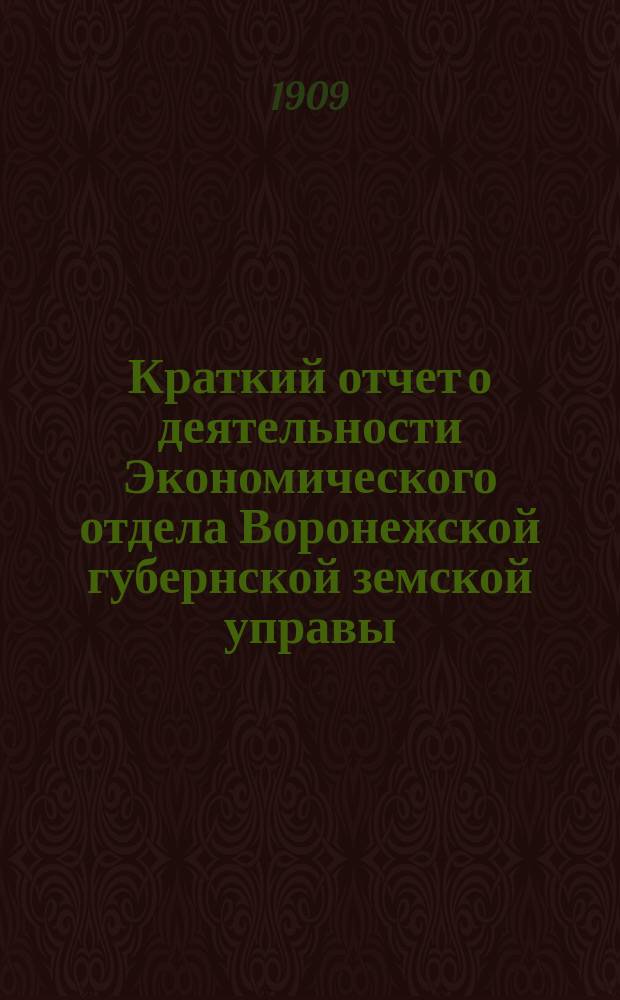 Краткий отчет о деятельности Экономического отдела Воронежской губернской земской управы... с 12 апреля по 1 декабря 1909 года