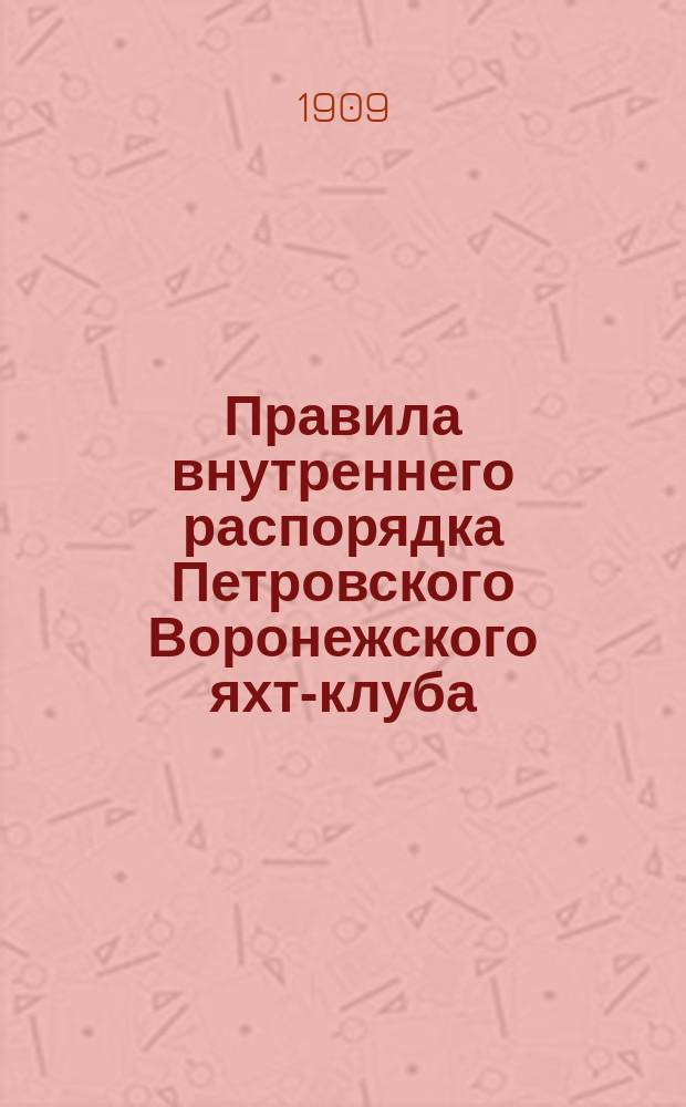 Правила внутреннего распорядка Петровского Воронежского яхт-клуба : Утв. 19/21 мая 1909 г.