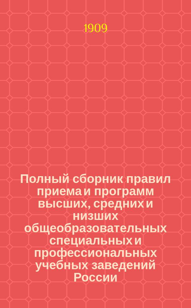 Полный сборник правил приема и программ высших, средних и низших общеобразовательных специальных и профессиональных учебных заведений России, мужских и женских, правительственных и частных : На 1909-1910 уч. г