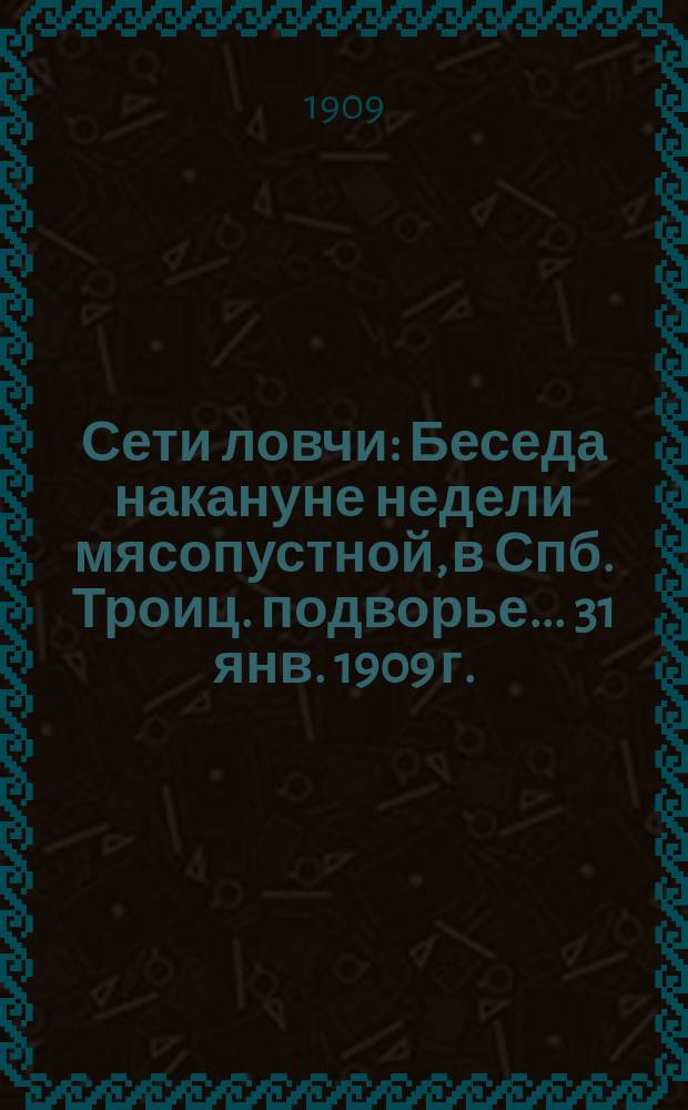 Сети ловчи : Беседа накануне недели мясопустной, в Спб. Троиц. подворье... 31 янв. 1909 г.