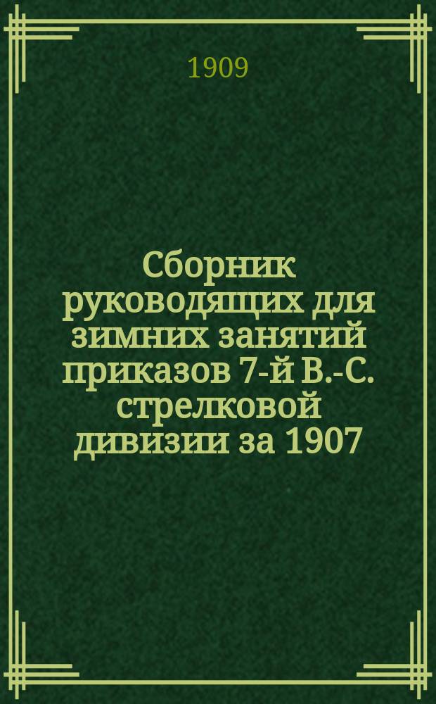 Сборник руководящих для зимних занятий приказов 7-й В.-С. стрелковой дивизии за 1907, 1908 и 1909 гг.