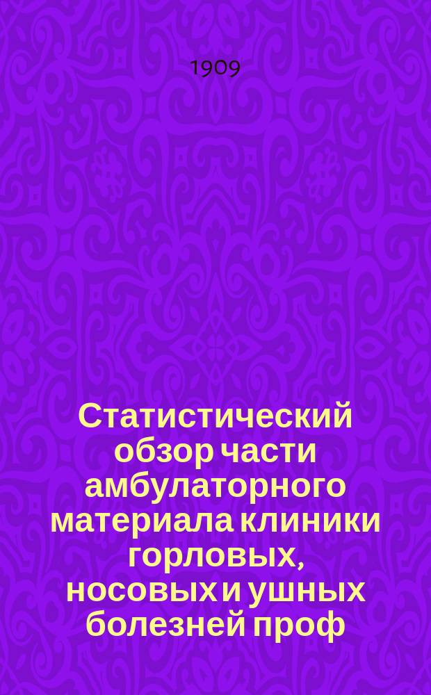 Статистический обзор части амбулаторного материала клиники горловых, носовых и ушных болезней проф. Н.П. Симановского... ... за 1908-1909 учебный год
