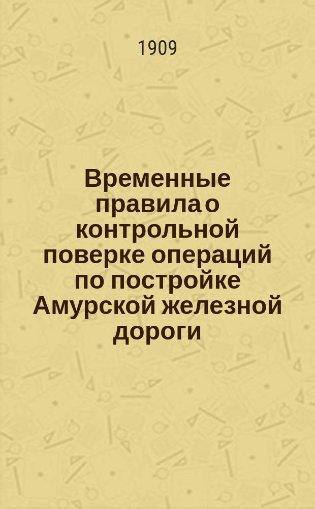 Временные правила о контрольной поверке операций по постройке Амурской железной дороги : Утв. 17 дек. 1908 г.