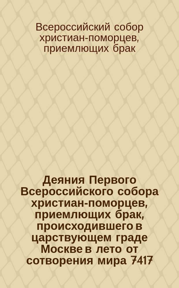 Деяния Первого Всероссийского собора христиан-поморцев, приемлющих брак, происходившего в царствующем граде Москве в лето от сотворения мира 7417, мая в дни с 1 по 12