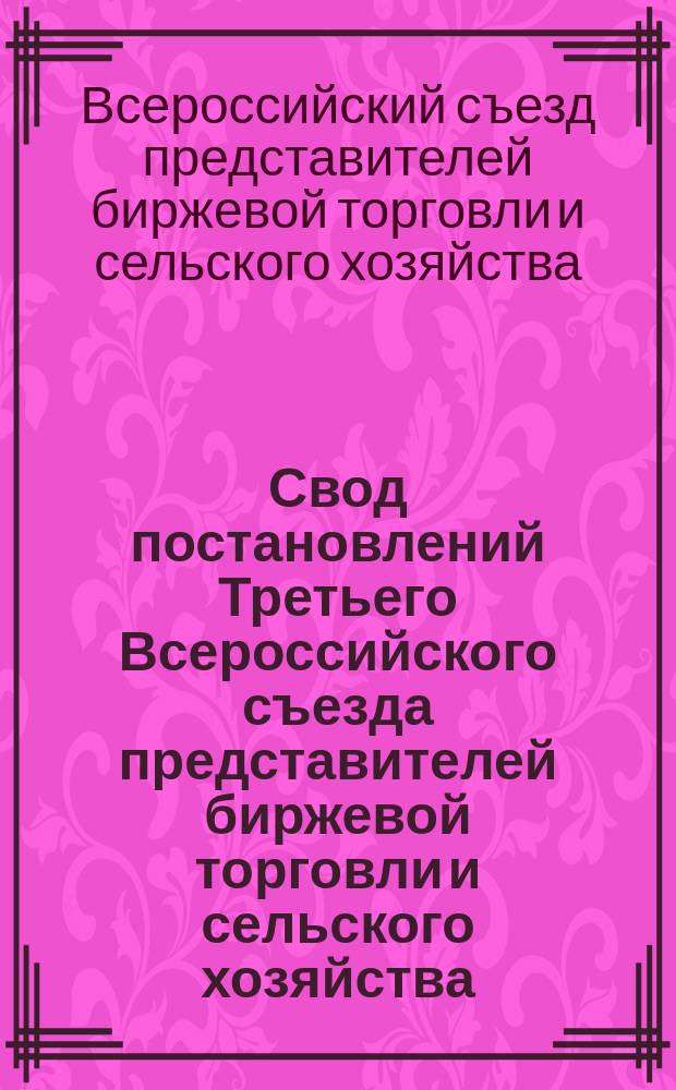 Свод постановлений Третьего Всероссийского съезда представителей биржевой торговли и сельского хозяйства, имевшего место в С.-Петербурге с 21-28 января 1909 г.