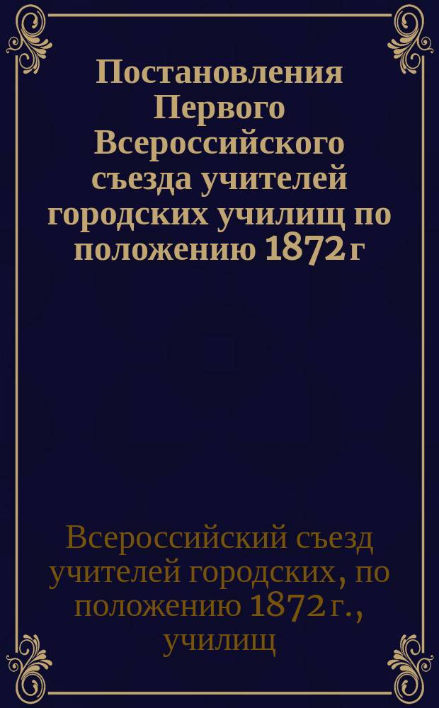 Постановления Первого Всероссийского съезда учителей городских училищ по положению 1872 г. 7-14 июня 1909 г. в С.-Петербурге