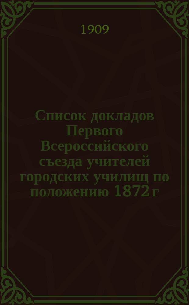 Список докладов Первого Всероссийского съезда учителей городских училищ по положению 1872 г. с 7 по 14 июня 1909 г.