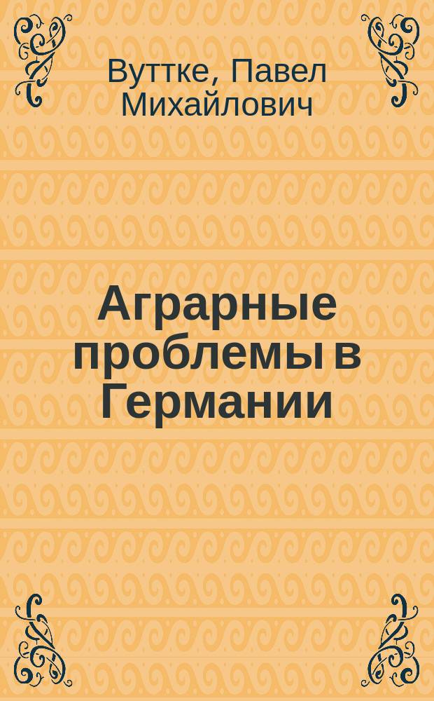 Аграрные проблемы в Германии; Каменноугольная промышленность в Германии: По лекциям проф. д-ра Вуттке