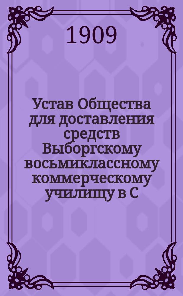 Устав Общества для доставления средств Выборгскому восьмиклассному коммерческому училищу в С.-Петербурге