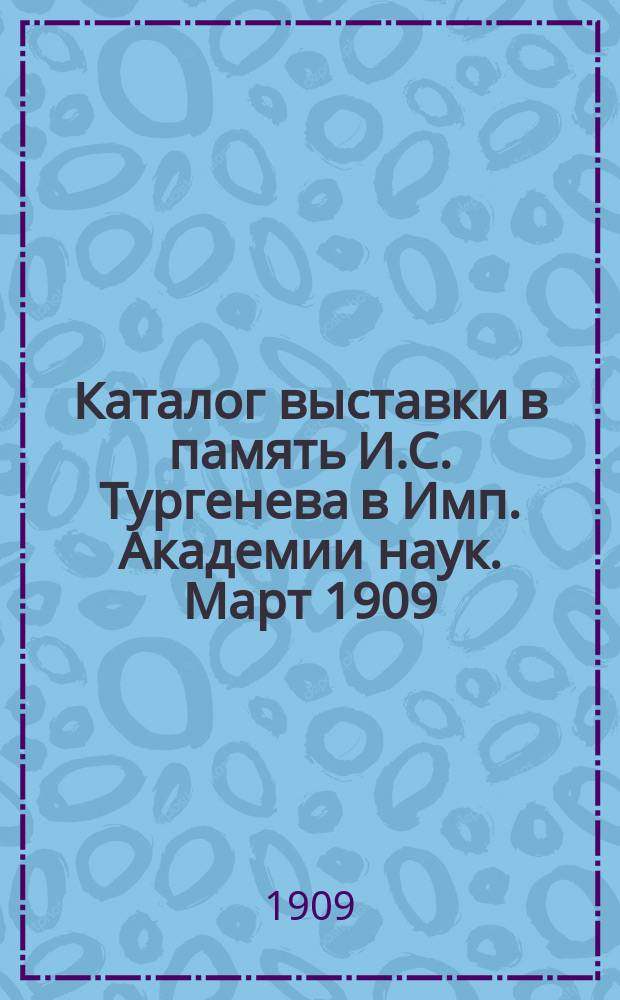 Каталог выставки в память И.С. Тургенева в Имп. Академии наук. Март 1909