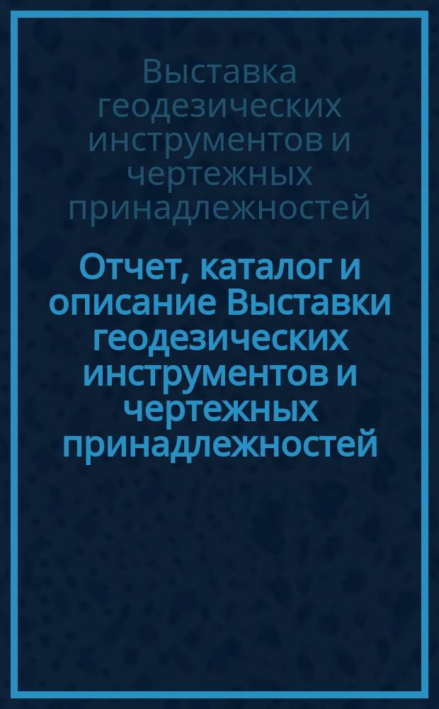 Отчет, каталог и описание Выставки геодезических инструментов и чертежных принадлежностей, устроенной "Обществом русских землемеров" в январе месяце 1908 года