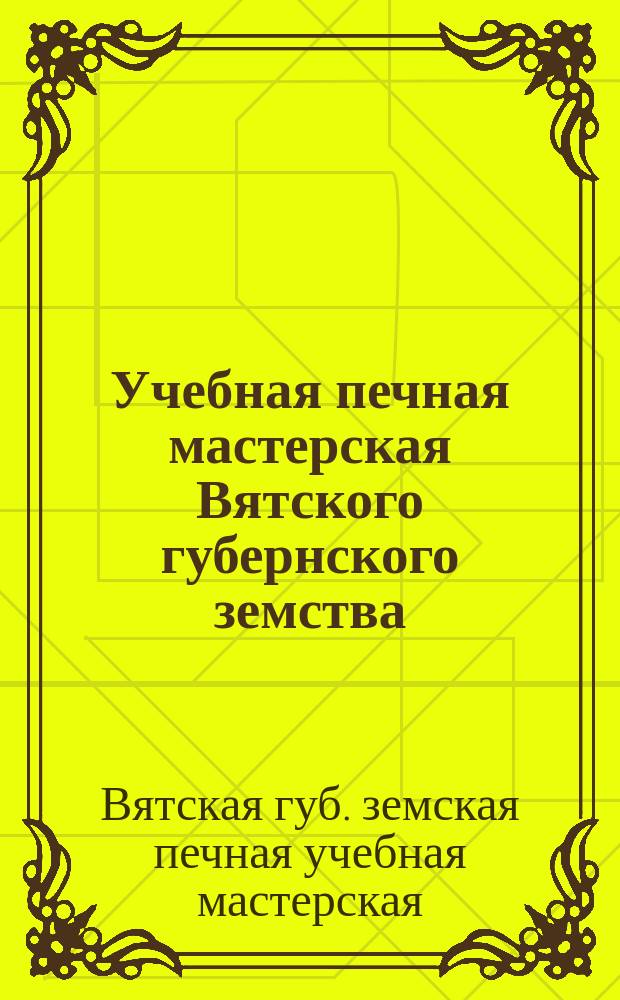 Учебная печная мастерская Вятского губернского земства : К десятилетию существования