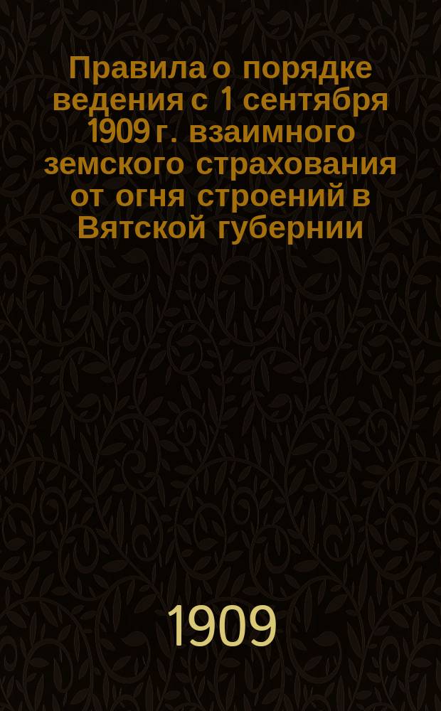 Правила о порядке ведения с 1 сентября 1909 г. взаимного земского страхования от огня строений в Вятской губернии : Добр. страхование в городах
