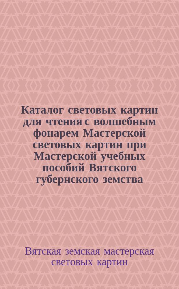 Каталог световых картин для чтения с волшебным фонарем Мастерской световых картин при Мастерской учебных пособий Вятского губернского земства