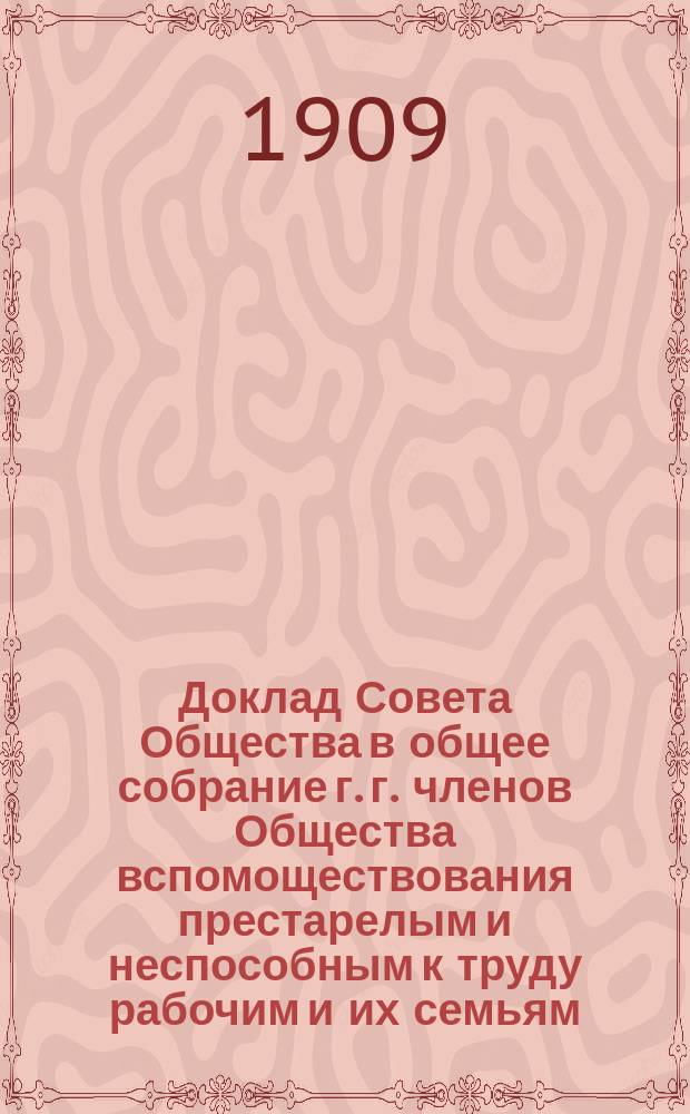 Доклад Совета Общества в общее собрание г. г. членов Общества вспомоществования престарелым и неспособным к труду рабочим и их семьям : [Отчет о деятельности...]. [... за 1908 год
